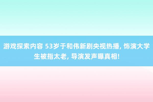 游戏探索内容 53岁于和伟新剧央视热播, 饰演大学生被指太老, 导演发声曝真相!