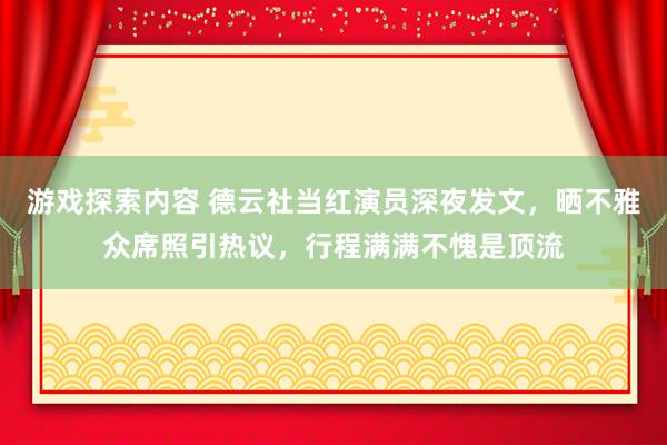 游戏探索内容 德云社当红演员深夜发文，晒不雅众席照引热议，行程满满不愧是顶流