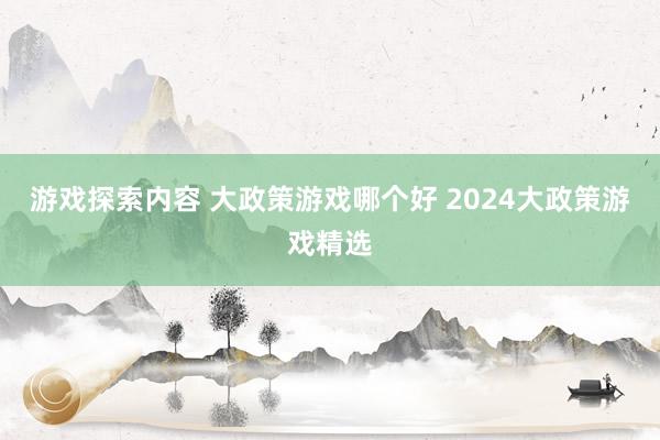 游戏探索内容 大政策游戏哪个好 2024大政策游戏精选