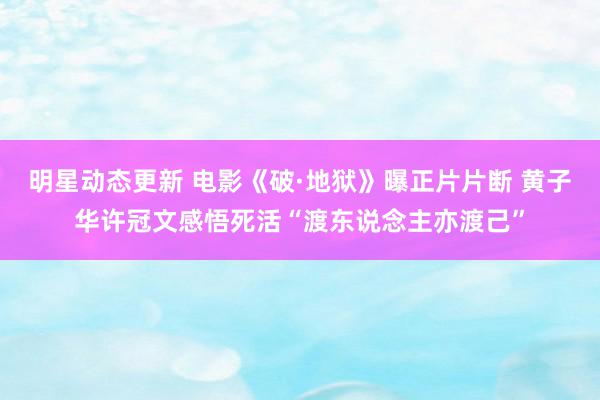 明星动态更新 电影《破·地狱》曝正片片断 黄子华许冠文感悟死活“渡东说念主亦渡己”