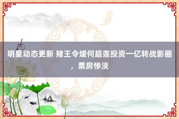 明星动态更新 赌王令嫒何超莲投资一亿转战影圈，票房惨淡