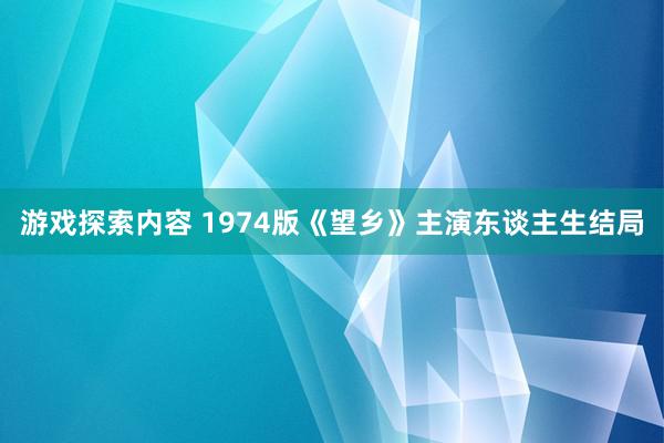 游戏探索内容 1974版《望乡》主演东谈主生结局