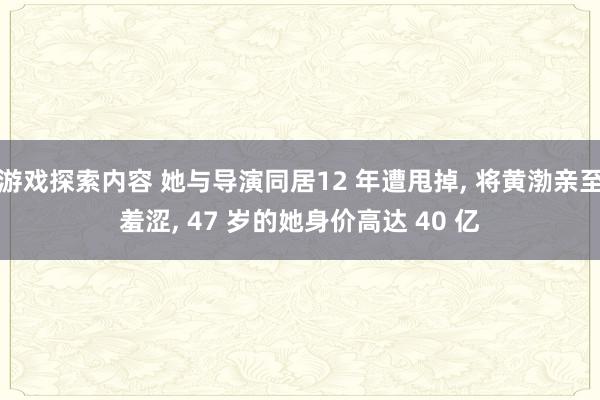 游戏探索内容 她与导演同居12 年遭甩掉, 将黄渤亲至羞涩, 47 岁的她身价高达 40 亿