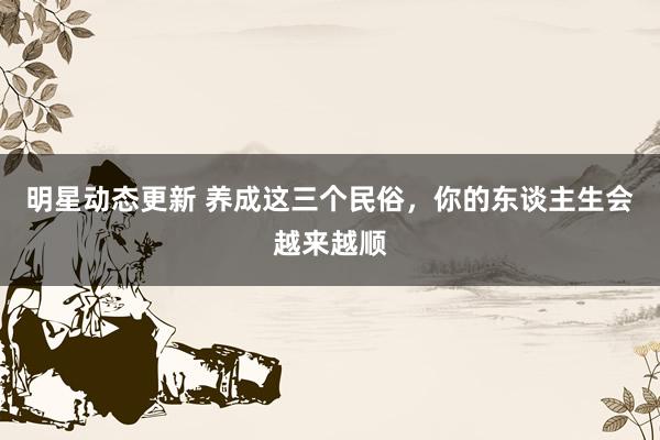 明星动态更新 养成这三个民俗，你的东谈主生会越来越顺