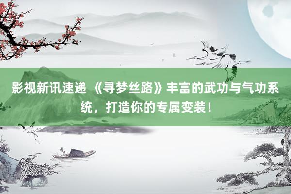 影视新讯速递 《寻梦丝路》丰富的武功与气功系统，打造你的专属变装！