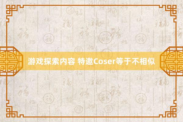 游戏探索内容 特邀Coser等于不相似