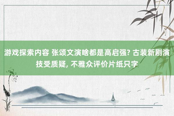 游戏探索内容 张颂文演啥都是高启强? 古装新剧演技受质疑, 不雅众评价片纸只字