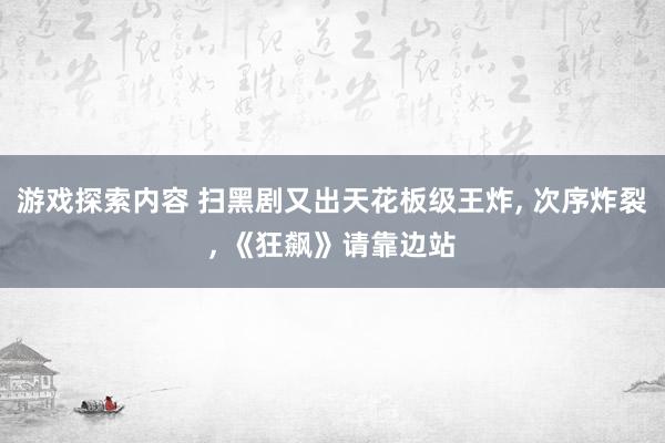 游戏探索内容 扫黑剧又出天花板级王炸, 次序炸裂, 《狂飙》请靠边站