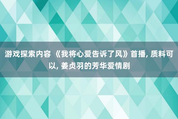 游戏探索内容 《我将心爱告诉了风》首播, 质料可以, 姜贞羽的芳华爱情剧