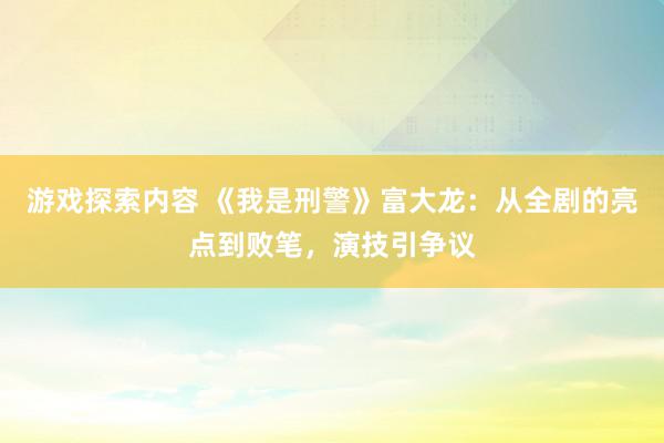 游戏探索内容 《我是刑警》富大龙：从全剧的亮点到败笔，演技引争议