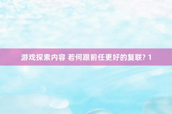 游戏探索内容 若何跟前任更好的复联? 1