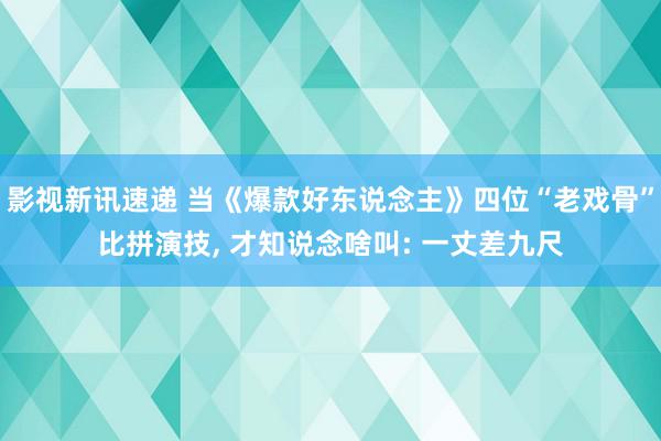 影视新讯速递 当《爆款好东说念主》四位“老戏骨”比拼演技, 才知说念啥叫: 一丈差九尺