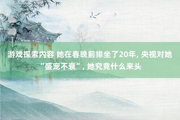 游戏探索内容 她在春晚前排坐了20年, 央视对她“盛宠不衰”, 她究竟什么来头