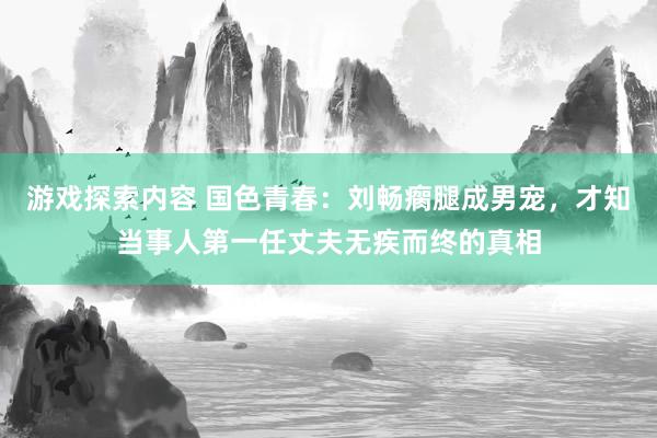 游戏探索内容 国色青春：刘畅瘸腿成男宠，才知当事人第一任丈夫无疾而终的真相