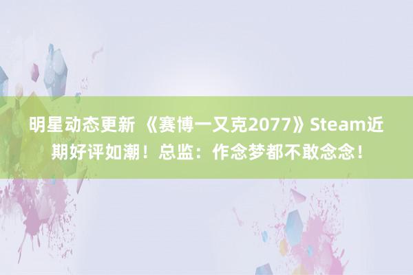 明星动态更新 《赛博一又克2077》Steam近期好评如潮！总监：作念梦都不敢念念！