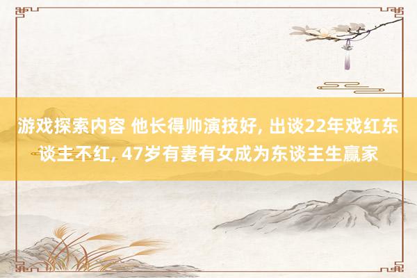 游戏探索内容 他长得帅演技好, 出谈22年戏红东谈主不红, 47岁有妻有女成为东谈主生赢家