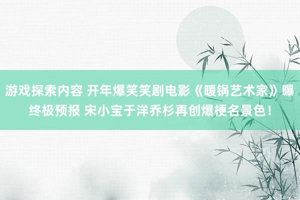 游戏探索内容 开年爆笑笑剧电影《暖锅艺术家》曝终极预报 宋小宝于洋乔杉再创爆梗名景色！