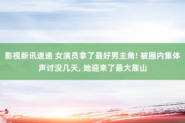 影视新讯速递 女演员拿了最好男主角! 被圈内集体声讨没几天, 她迎来了最大靠山