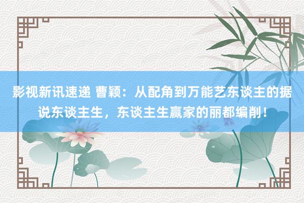 影视新讯速递 曹颖：从配角到万能艺东谈主的据说东谈主生，东谈主生赢家的丽都编削！