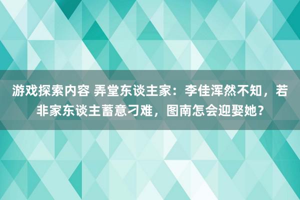 游戏探索内容 弄堂东谈主家：李佳浑然不知，若非家东谈主蓄意刁难，图南怎会迎娶她？