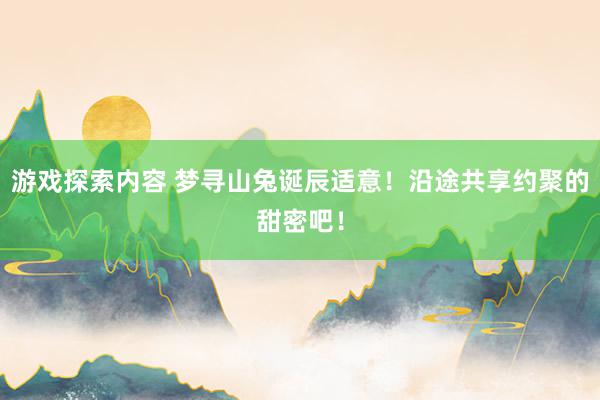 游戏探索内容 梦寻山兔诞辰适意！沿途共享约聚的甜密吧！