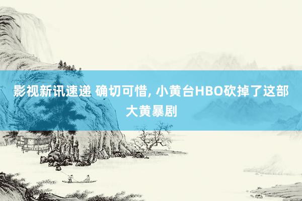 影视新讯速递 确切可惜, 小黄台HBO砍掉了这部大黄暴剧