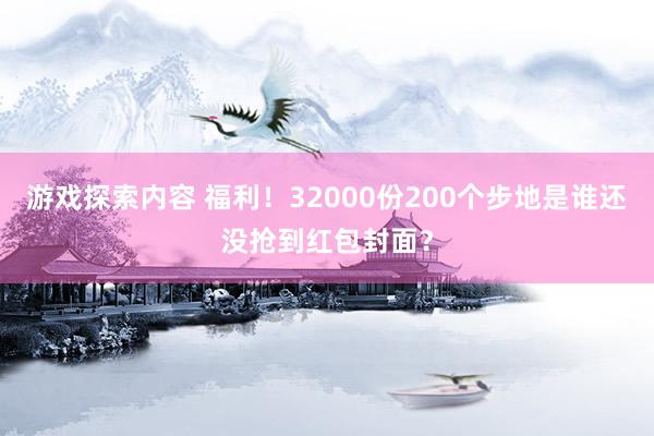 游戏探索内容 福利！32000份200个步地是谁还没抢到红包封面？