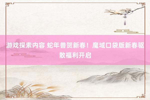 游戏探索内容 蛇年兽贺新春！魔域口袋版新春驱散福利开启