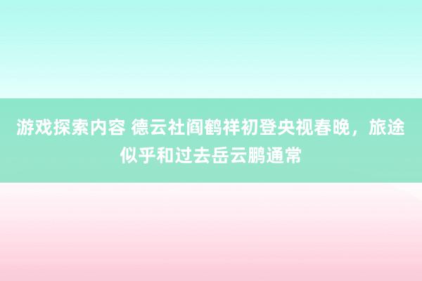 游戏探索内容 德云社阎鹤祥初登央视春晚，旅途似乎和过去岳云鹏通常