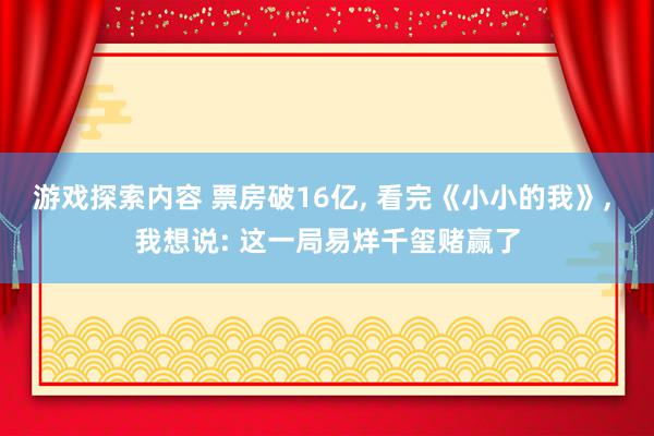 游戏探索内容 票房破16亿, 看完《小小的我》, 我想说: 这一局易烊千玺赌赢了