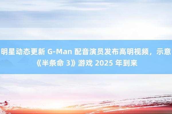 明星动态更新 G-Man 配音演员发布高明视频，示意《半条命 3》游戏 2025 年到来