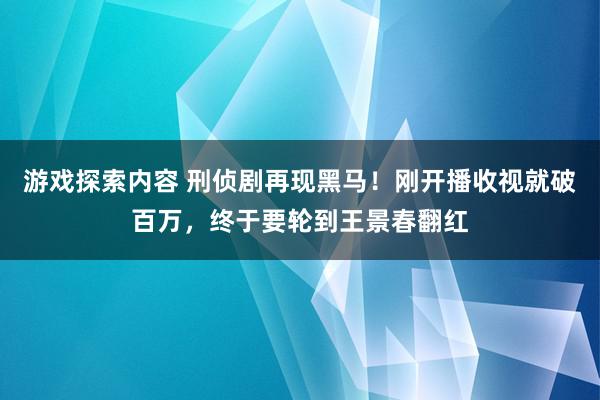 游戏探索内容 刑侦剧再现黑马！刚开播收视就破百万，终于要轮到王景春翻红