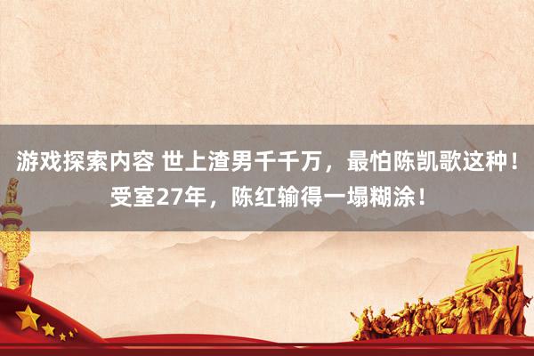 游戏探索内容 世上渣男千千万，最怕陈凯歌这种！受室27年，陈红输得一塌糊涂！