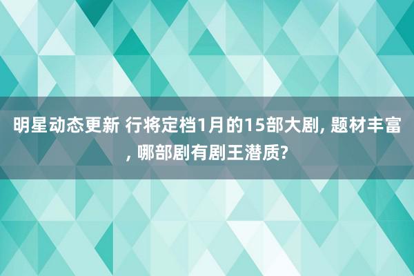 明星动态更新 行将定档1月的15部大剧, 题材丰富, 哪部剧有剧王潜质?