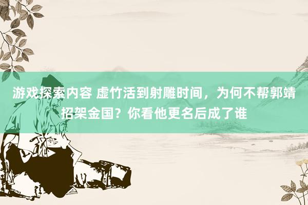 游戏探索内容 虚竹活到射雕时间，为何不帮郭靖招架金国？你看他更名后成了谁