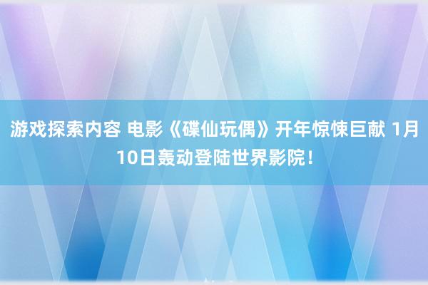 游戏探索内容 电影《碟仙玩偶》开年惊悚巨献 1月10日轰动登陆世界影院！