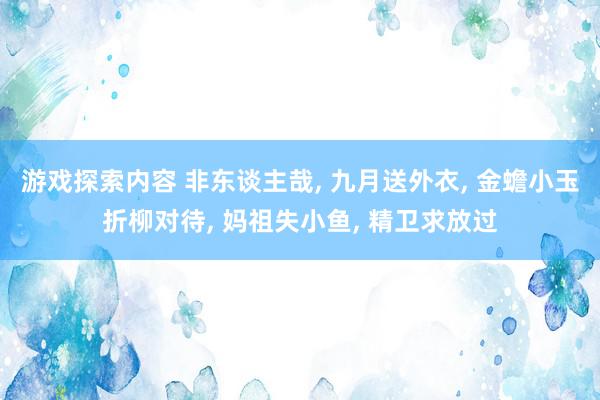 游戏探索内容 非东谈主哉, 九月送外衣, 金蟾小玉折柳对待, 妈祖失小鱼, 精卫求放过