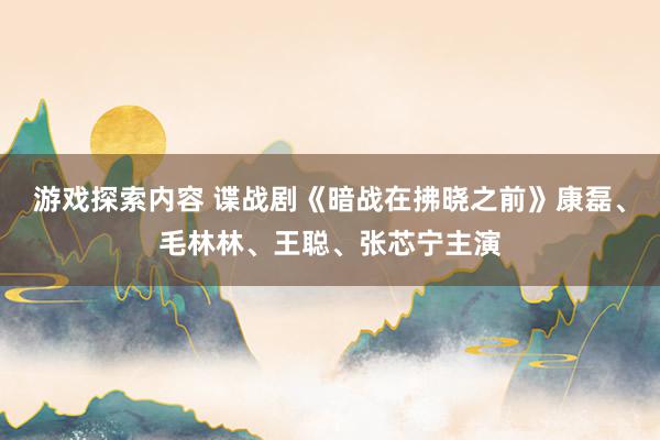 游戏探索内容 谍战剧《暗战在拂晓之前》康磊、毛林林、王聪、张芯宁主演