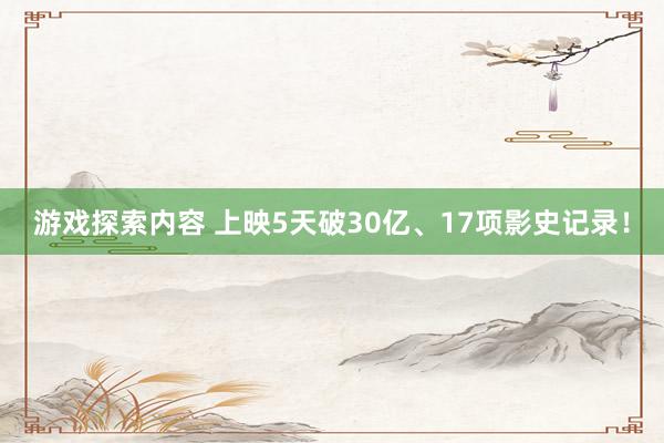 游戏探索内容 上映5天破30亿、17项影史记录！