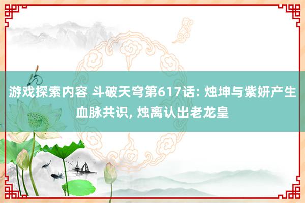 游戏探索内容 斗破天穹第617话: 烛坤与紫妍产生血脉共识, 烛离认出老龙皇