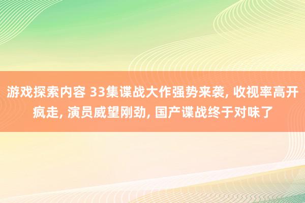 游戏探索内容 33集谍战大作强势来袭, 收视率高开疯走, 演员威望刚劲, 国产谍战终于对味了