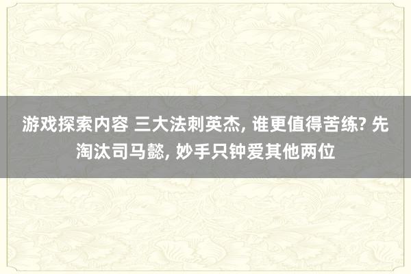 游戏探索内容 三大法刺英杰, 谁更值得苦练? 先淘汰司马懿, 妙手只钟爱其他两位