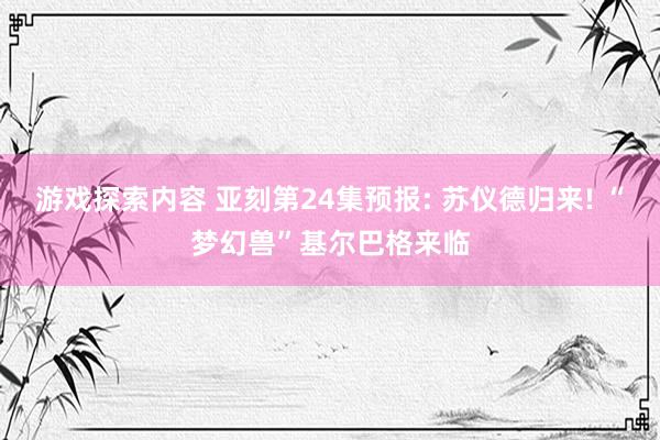 游戏探索内容 亚刻第24集预报: 苏仪德归来! “梦幻兽”基尔巴格来临