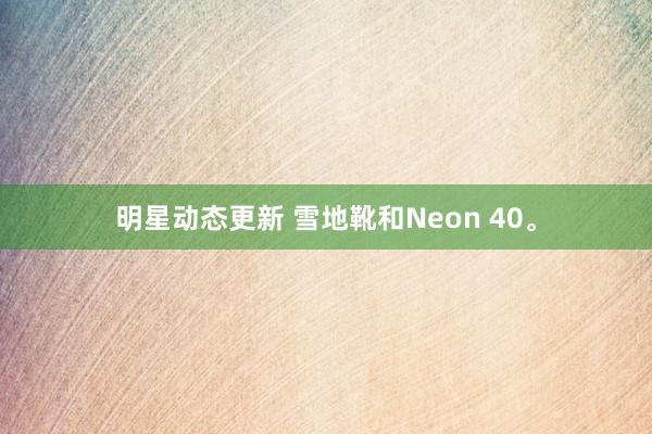 明星动态更新 雪地靴和Neon 40。