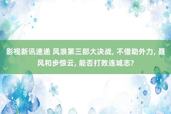 影视新讯速递 风浪第三部大决战, 不借助外力, 聂风和步惊云, 能否打败连城志?