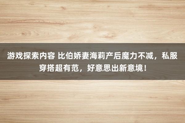 游戏探索内容 比伯娇妻海莉产后魔力不减，私服穿搭超有范，好意思出新意境！