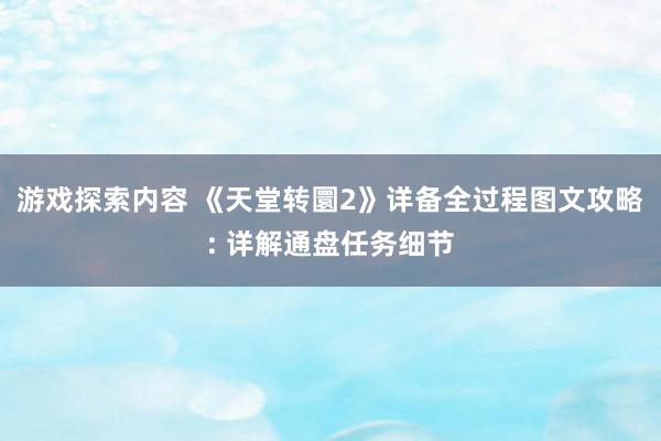 游戏探索内容 《天堂转圜2》详备全过程图文攻略: 详解通盘任务细节