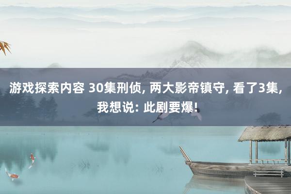 游戏探索内容 30集刑侦, 两大影帝镇守, 看了3集, 我想说: 此剧要爆!