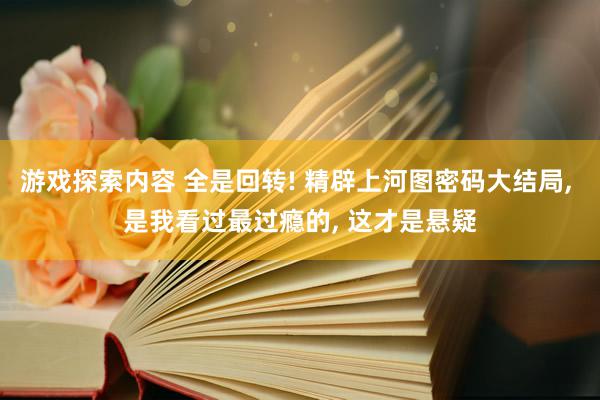 游戏探索内容 全是回转! 精辟上河图密码大结局, 是我看过最过瘾的, 这才是悬疑