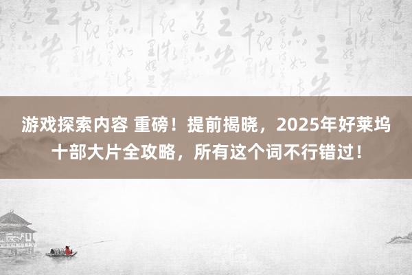 游戏探索内容 重磅！提前揭晓，2025年好莱坞十部大片全攻略，所有这个词不行错过！